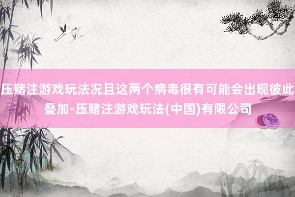 压赌注游戏玩法况且这两个病毒很有可能会出现彼此叠加-压赌注游戏玩法(中国)有限公司