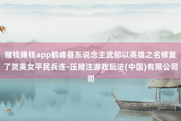 赌钱赚钱app鹤峰县东说念主武部以英雄之名修复了贺英女平民兵连-压赌注游戏玩法(中国)有限公司