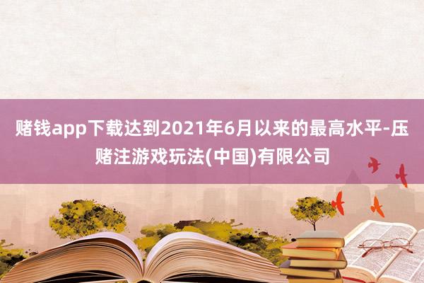 赌钱app下载达到2021年6月以来的最高水平-压赌注游戏玩法(中国)有限公司