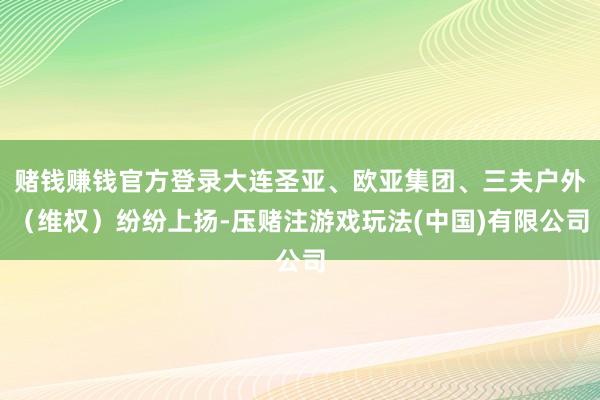 赌钱赚钱官方登录大连圣亚、欧亚集团、三夫户外（维权）纷纷上扬-压赌注游戏玩法(中国)有限公司