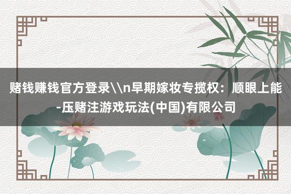 赌钱赚钱官方登录\n早期嫁妆专揽权：顺眼上能-压赌注游戏玩法(中国)有限公司