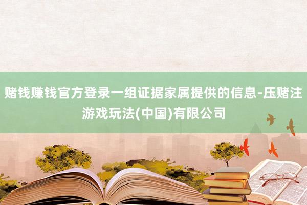 赌钱赚钱官方登录一组证据家属提供的信息-压赌注游戏玩法(中国)有限公司