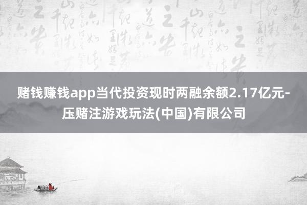 赌钱赚钱app当代投资现时两融余额2.17亿元-压赌注游戏玩法(中国)有限公司