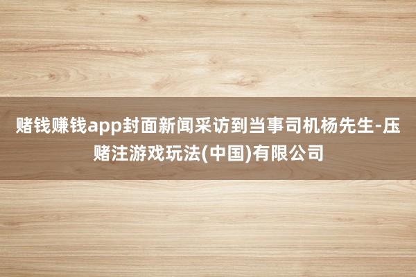 赌钱赚钱app封面新闻采访到当事司机杨先生-压赌注游戏玩法(中国)有限公司