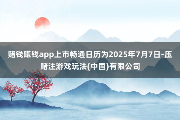 赌钱赚钱app上市畅通日历为2025年7月7日-压赌注游戏玩法(中国)有限公司