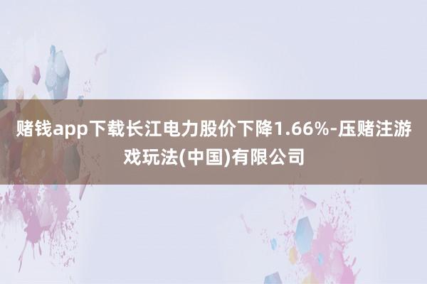 赌钱app下载长江电力股价下降1.66%-压赌注游戏玩法(中国)有限公司