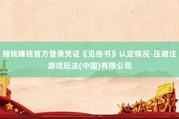 赌钱赚钱官方登录凭证《见告书》认定情况-压赌注游戏玩法(中国)有限公司
