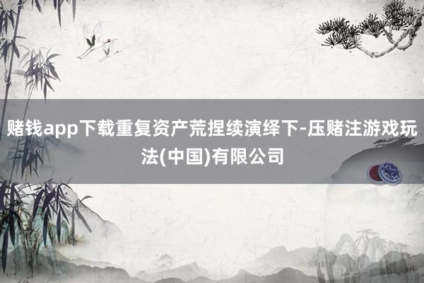 赌钱app下载重复资产荒捏续演绎下-压赌注游戏玩法(中国)有限公司