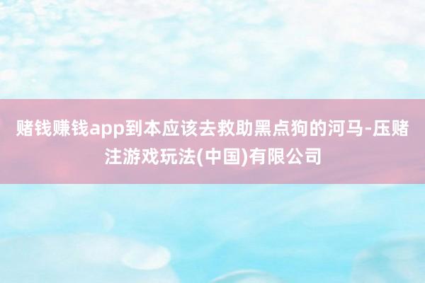 赌钱赚钱app到本应该去救助黑点狗的河马-压赌注游戏玩法(中国)有限公司
