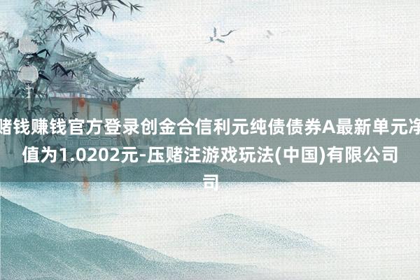 赌钱赚钱官方登录创金合信利元纯债债券A最新单元净值为1.0202元-压赌注游戏玩法(中国)有限公司