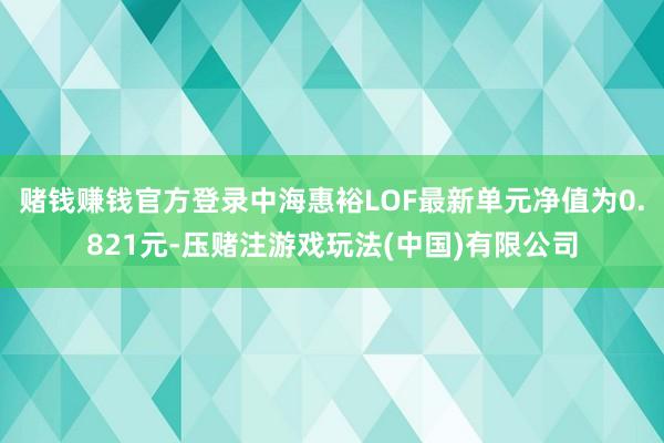 赌钱赚钱官方登录中海惠裕LOF最新单元净值为0.821元-压赌注游戏玩法(中国)有限公司