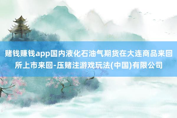 赌钱赚钱app国内液化石油气期货在大连商品来回所上市来回-压赌注游戏玩法(中国)有限公司