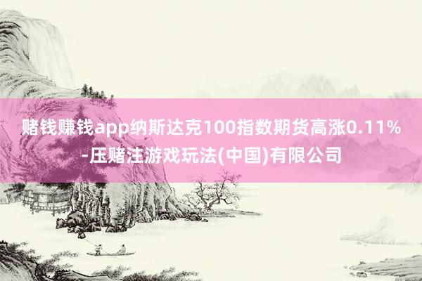赌钱赚钱app纳斯达克100指数期货高涨0.11%-压赌注游戏玩法(中国)有限公司