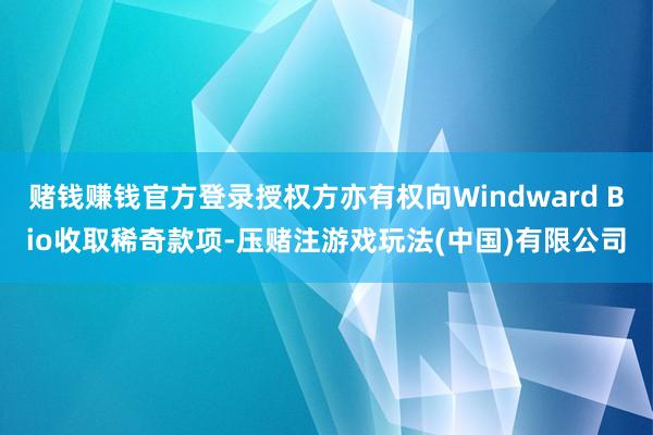 赌钱赚钱官方登录授权方亦有权向Windward Bio收取稀奇款项-压赌注游戏玩法(中国)有限公司
