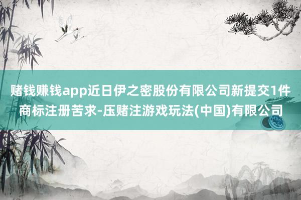 赌钱赚钱app近日伊之密股份有限公司新提交1件商标注册苦求-压赌注游戏玩法(中国)有限公司