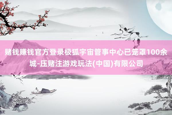 赌钱赚钱官方登录极狐宇宙管事中心已笼罩100余城-压赌注游戏玩法(中国)有限公司