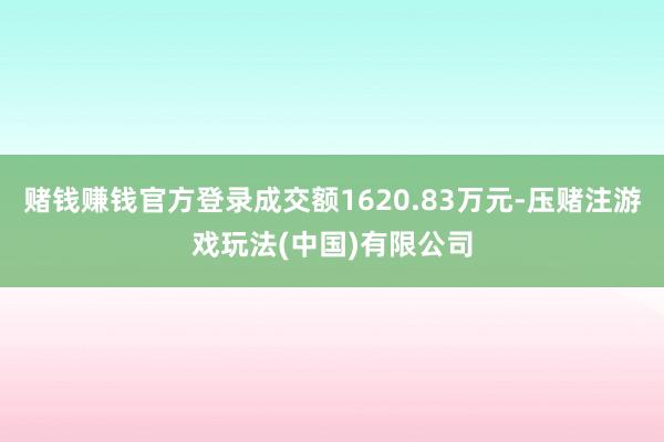 赌钱赚钱官方登录成交额1620.83万元-压赌注游戏玩法(中国)有限公司