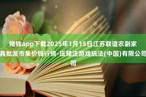 赌钱app下载2025年1月15日江苏联谊农副家具批发市集价钱行情-压赌注游戏玩法(中国)有限公司