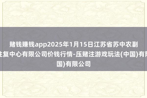 赌钱赚钱app2025年1月15日江苏省苏中农副家具往复中心有限公司价钱行情-压赌注游戏玩法(中国)有限公司