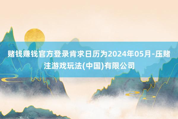 赌钱赚钱官方登录肯求日历为2024年05月-压赌注游戏玩法(中国)有限公司