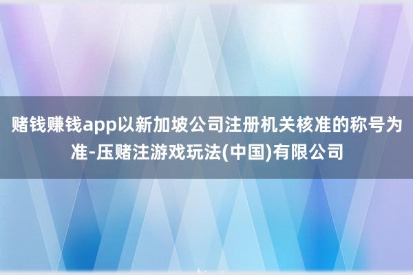 赌钱赚钱app以新加坡公司注册机关核准的称号为准-压赌注游戏玩法(中国)有限公司