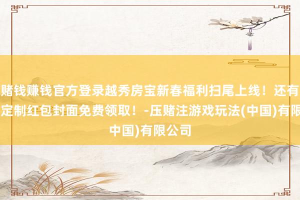 赌钱赚钱官方登录越秀房宝新春福利扫尾上线！还有11款定制红包封面免费领取！-压赌注游戏玩法(中国)有限公司