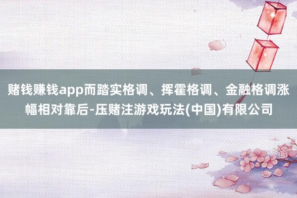 赌钱赚钱app而踏实格调、挥霍格调、金融格调涨幅相对靠后-压赌注游戏玩法(中国)有限公司