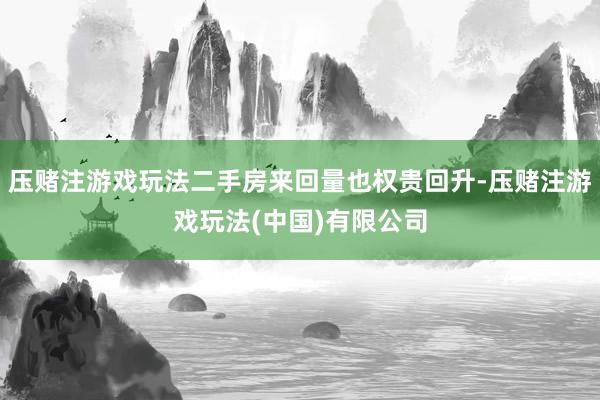 压赌注游戏玩法二手房来回量也权贵回升-压赌注游戏玩法(中国)有限公司