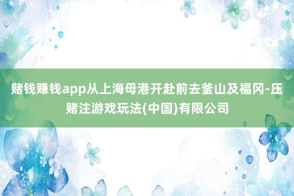 赌钱赚钱app从上海母港开赴前去釜山及福冈-压赌注游戏玩法(中国)有限公司