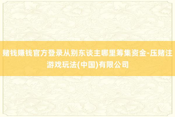 赌钱赚钱官方登录从别东谈主哪里筹集资金-压赌注游戏玩法(中国)有限公司