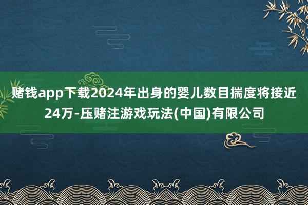 赌钱app下载2024年出身的婴儿数目揣度将接近24万-压赌注游戏玩法(中国)有限公司