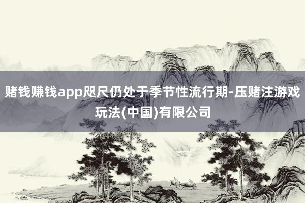 赌钱赚钱app咫尺仍处于季节性流行期-压赌注游戏玩法(中国)有限公司