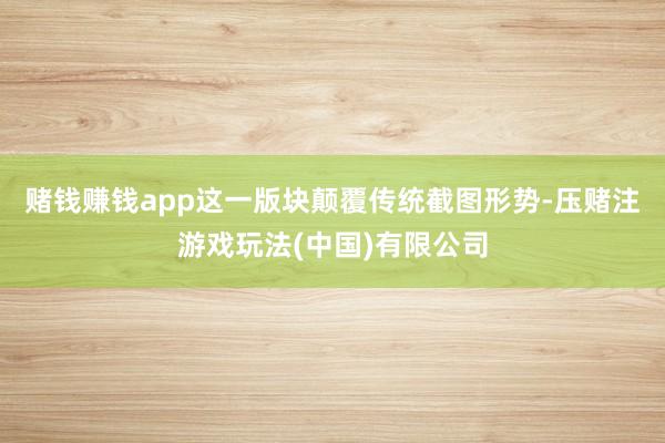 赌钱赚钱app这一版块颠覆传统截图形势-压赌注游戏玩法(中国)有限公司