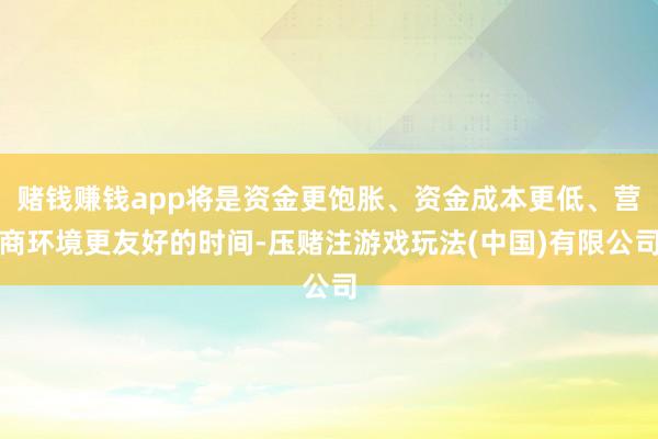 赌钱赚钱app将是资金更饱胀、资金成本更低、营商环境更友好的时间-压赌注游戏玩法(中国)有限公司