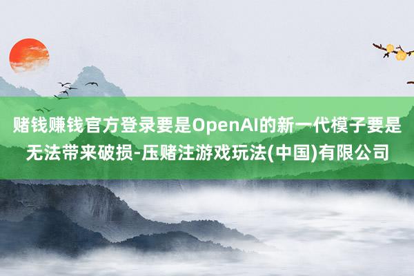 赌钱赚钱官方登录要是OpenAI的新一代模子要是无法带来破损-压赌注游戏玩法(中国)有限公司