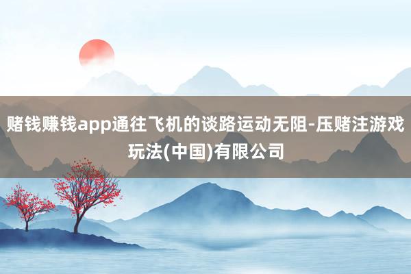 赌钱赚钱app通往飞机的谈路运动无阻-压赌注游戏玩法(中国)有限公司