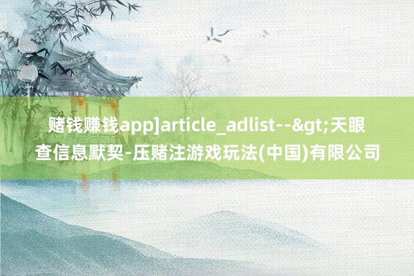 赌钱赚钱app]article_adlist-->天眼查信息默契-压赌注游戏玩法(中国)有限公司