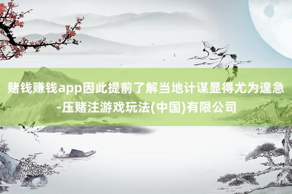 赌钱赚钱app因此提前了解当地计谋显得尤为遑急-压赌注游戏玩法(中国)有限公司