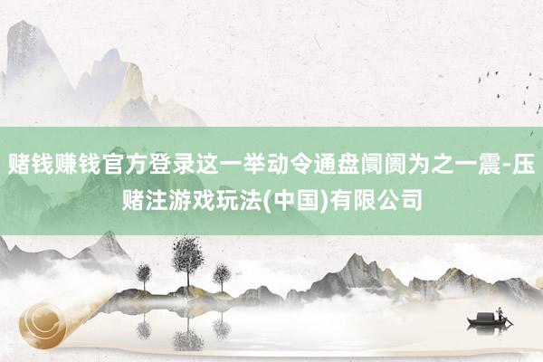 赌钱赚钱官方登录这一举动令通盘阛阓为之一震-压赌注游戏玩法(中国)有限公司