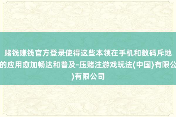 赌钱赚钱官方登录使得这些本领在手机和数码斥地上的应用愈加畅达和普及-压赌注游戏玩法(中国)有限公司