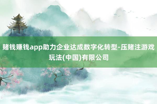 赌钱赚钱app助力企业达成数字化转型-压赌注游戏玩法(中国)有限公司