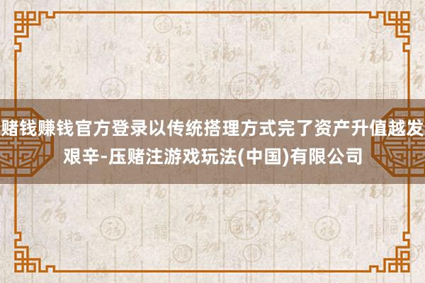 赌钱赚钱官方登录以传统搭理方式完了资产升值越发艰辛-压赌注游戏玩法(中国)有限公司
