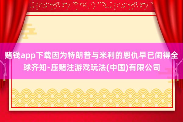 赌钱app下载因为特朗普与米利的恩仇早已闹得全球齐知-压赌注游戏玩法(中国)有限公司