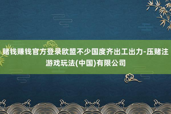 赌钱赚钱官方登录欧盟不少国度齐出工出力-压赌注游戏玩法(中国)有限公司