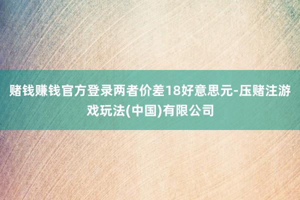 赌钱赚钱官方登录两者价差18好意思元-压赌注游戏玩法(中国)有限公司