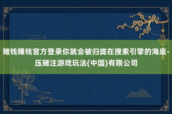 赌钱赚钱官方登录你就会被归拢在搜索引擎的海底-压赌注游戏玩法(中国)有限公司
