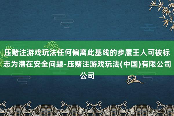 压赌注游戏玩法任何偏离此基线的步履王人可被标志为潜在安全问题-压赌注游戏玩法(中国)有限公司
