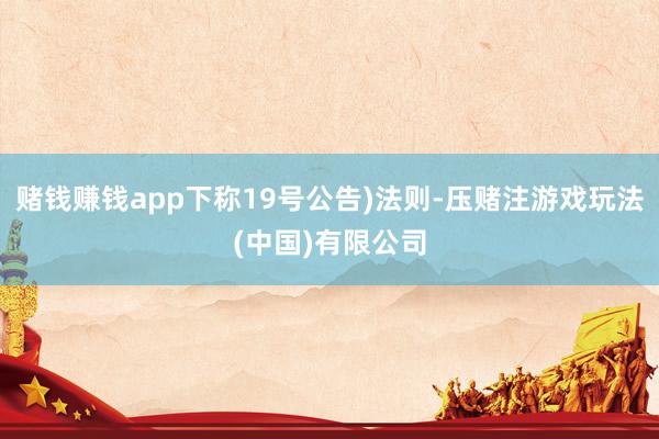 赌钱赚钱app下称19号公告)法则-压赌注游戏玩法(中国)有限公司