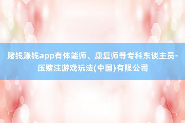 赌钱赚钱app有体能师、康复师等专科东谈主员-压赌注游戏玩法(中国)有限公司
