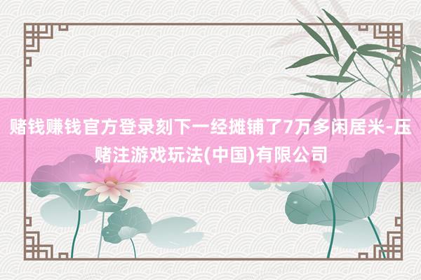 赌钱赚钱官方登录刻下一经摊铺了7万多闲居米-压赌注游戏玩法(中国)有限公司
